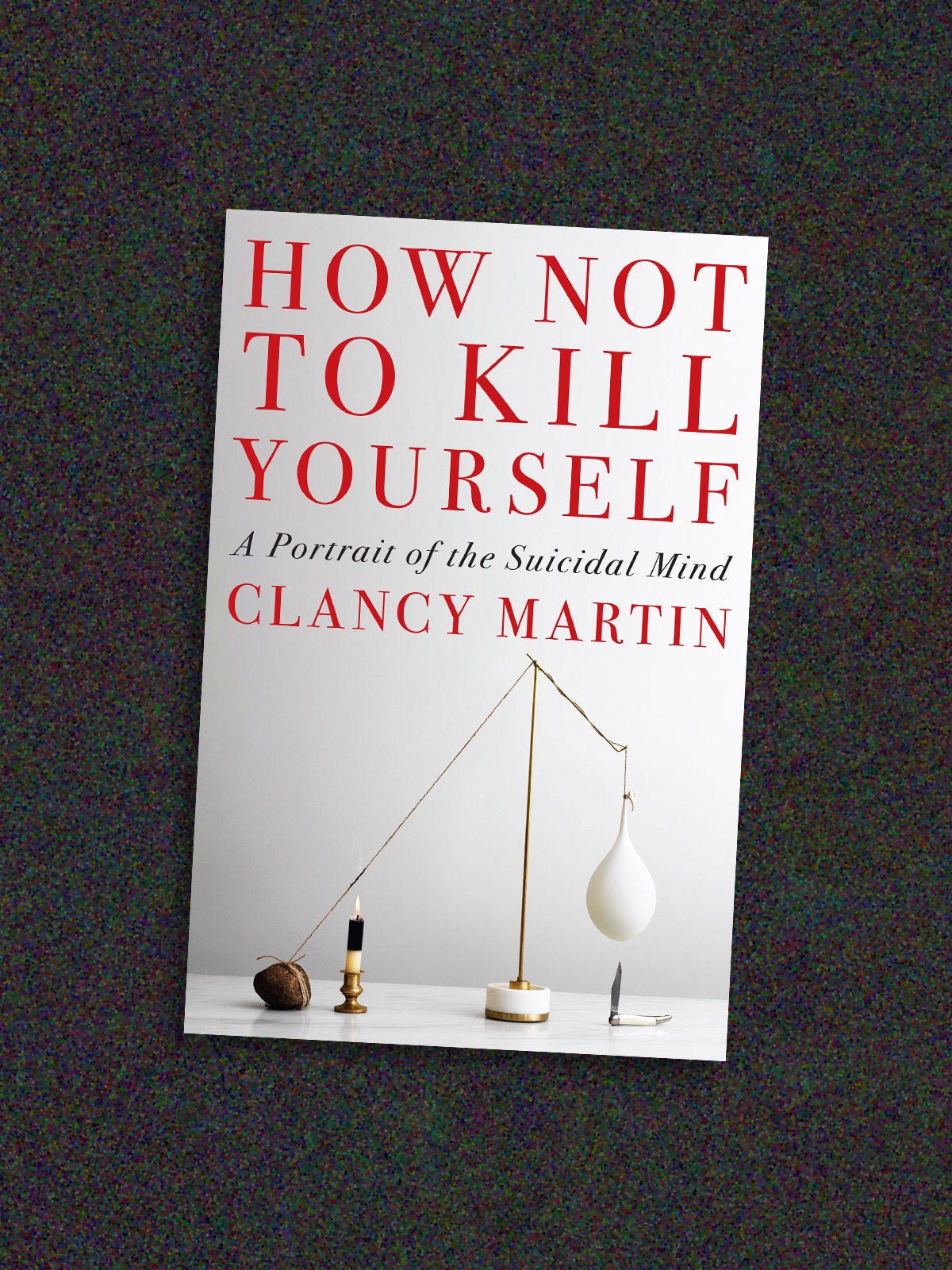 How To Kill Myself Surviving suicidal thoughts: author Clancy Martin on finding hope