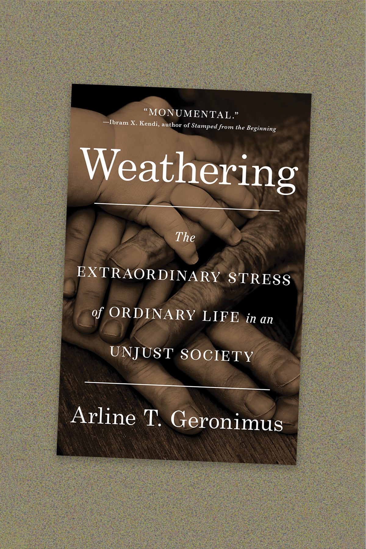 Book cover for “Weathering: The extraordinary stress of ordinary life in an unjust society” byt Arline T. Geronimus. The cover is a sepia-toned photo of a group of dark hands stacked on top of one another. The cover is on a brown and grey speckled background.