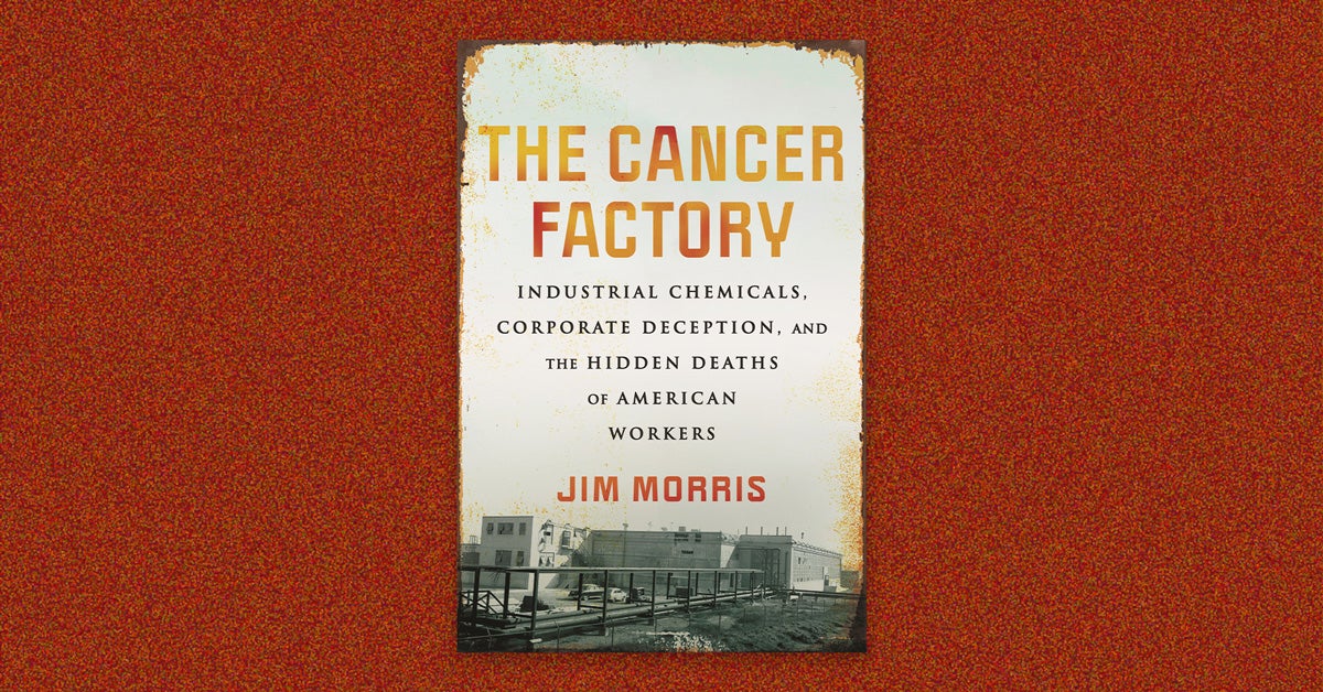 Book cover: “The Cancer Factory: Industrial chemicals, corporate deception and the hidden deaths of American workers” by Jim Morris. The cook over is a historic photo of a factory that is worn and faded. The main text is yellow and orange. Secondary text is black. The cover is on a dark orange speckled background.