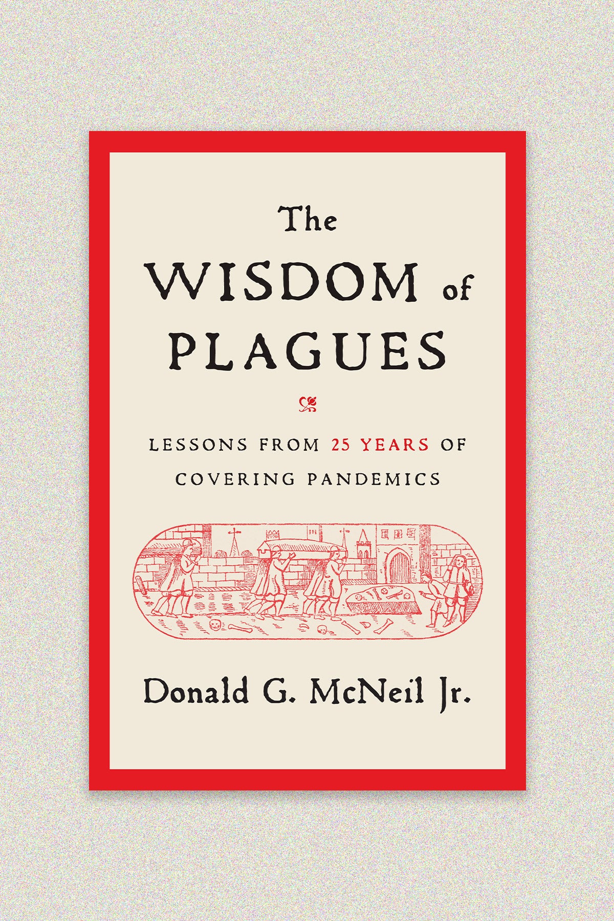 Book cover: “The Wisdom of the Plagues: lessons from 25 years of covering pandemics” by Donald G. McNeil, Jr. The cover is beige with a bright red border. A woodcut illustration of a funeral from the Middle Ages is in a pill-shaped frame in the center.