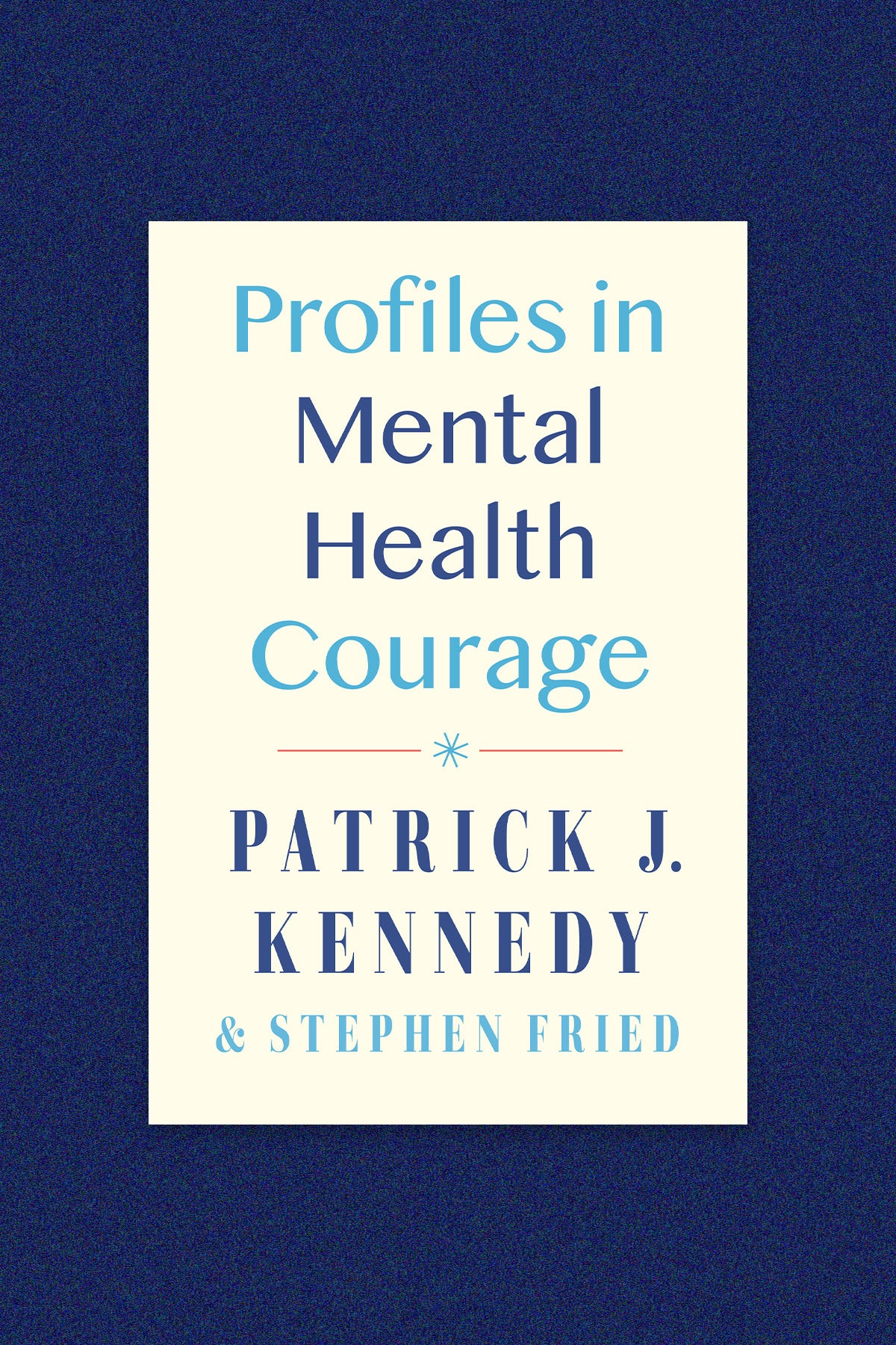 Book Cover: “Profiles in Mental Health Courage” by Patrick Kennedy and Stephen Fried. Text is in light and navy blue. Background is beige.