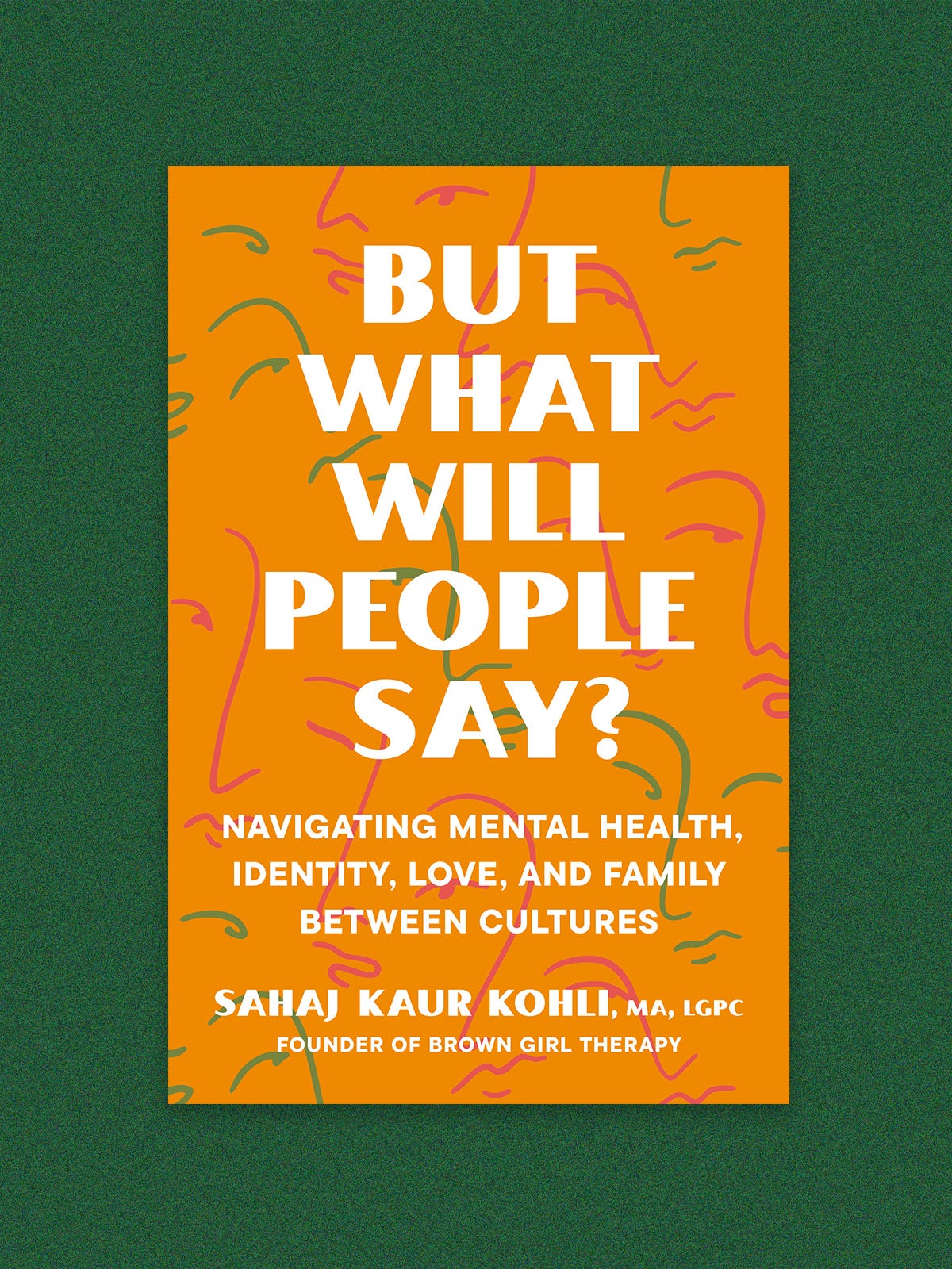 Book cover: “But what will people say? Navigating mental health, identity, love and family between cultures” by Sahaj Kaur Kohl, A, LGPC founder of brown girl therapy. The cover is orange with white type. Simple face outlines are drawn in red and green.