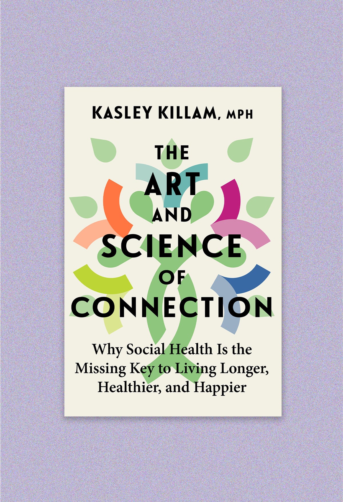 Book cover: “The Art and Science of Connection: Why social health is the missing key to living longer, healthier and happier” ny Kasley Killam, MPH. An abstract illustration with green droplets and colored half-circles are behind the black title text on a beige background. The composition is on a lilac colored background.