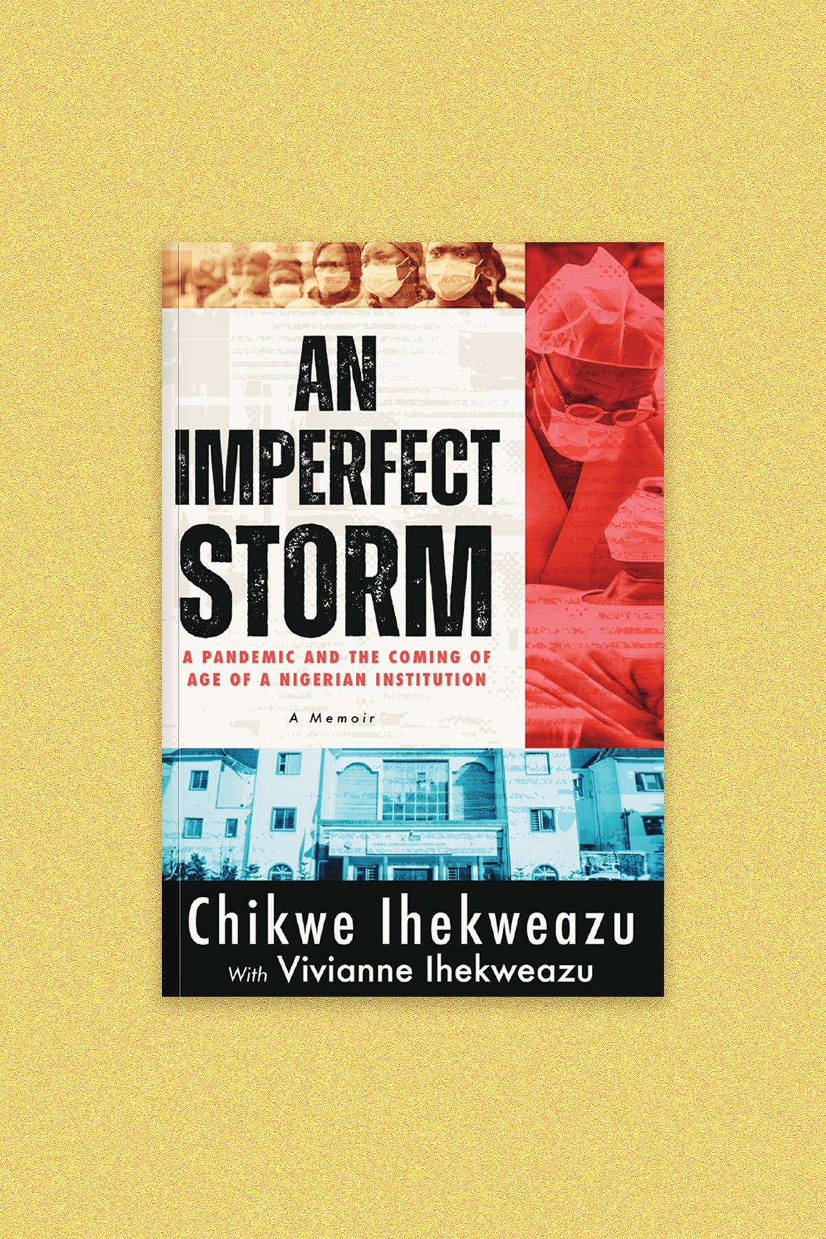 Book cover: “An Imperfect Storm: A pandemic and the coming of age of a Nigerian institution, a memoir” by Chikwe Ihekweazu with Vivianne Ihekweazu. The cover has three images of Nigerian health care workers filtered in yellow, red, and blue.