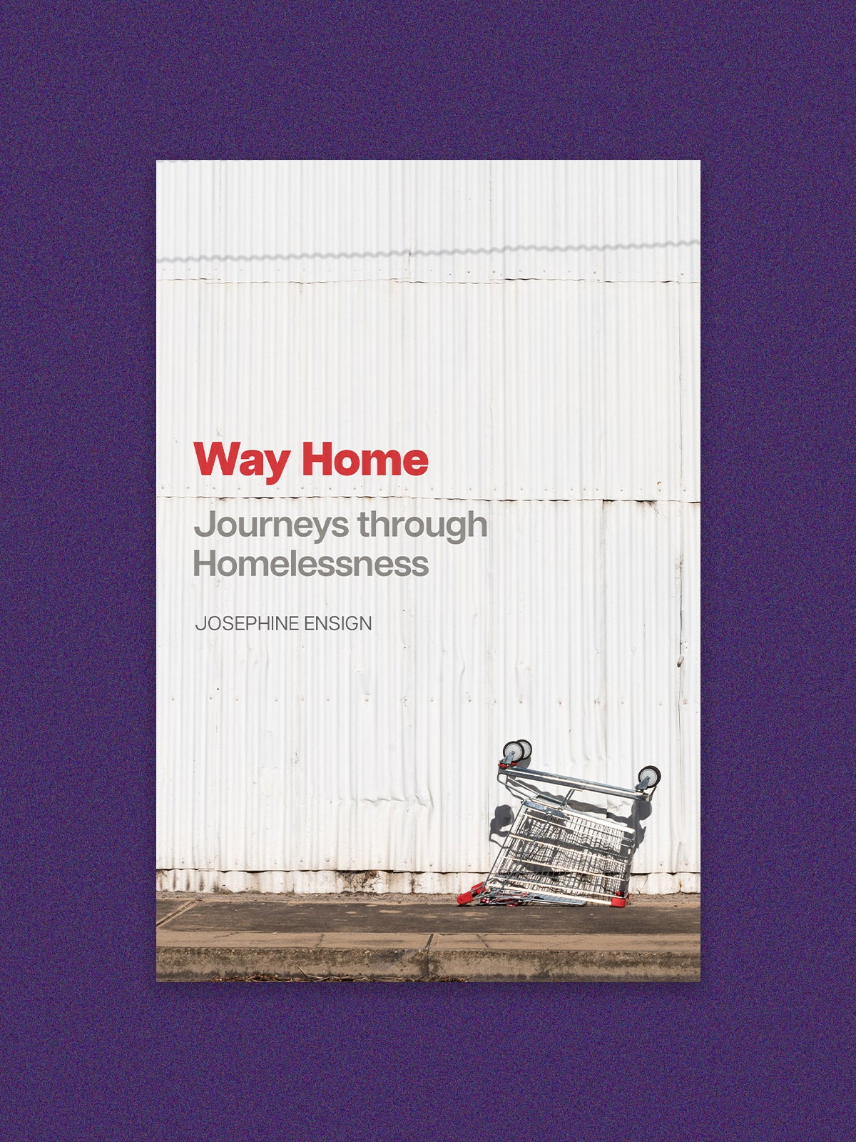 Book cover: “Way Home: Journeys through Homelessness” by Josephine Ensign. The cover is an image of a white, metal-sided building with an upside down shopping cart on the sidewalk in front of top it. The cover rests on a purple background.